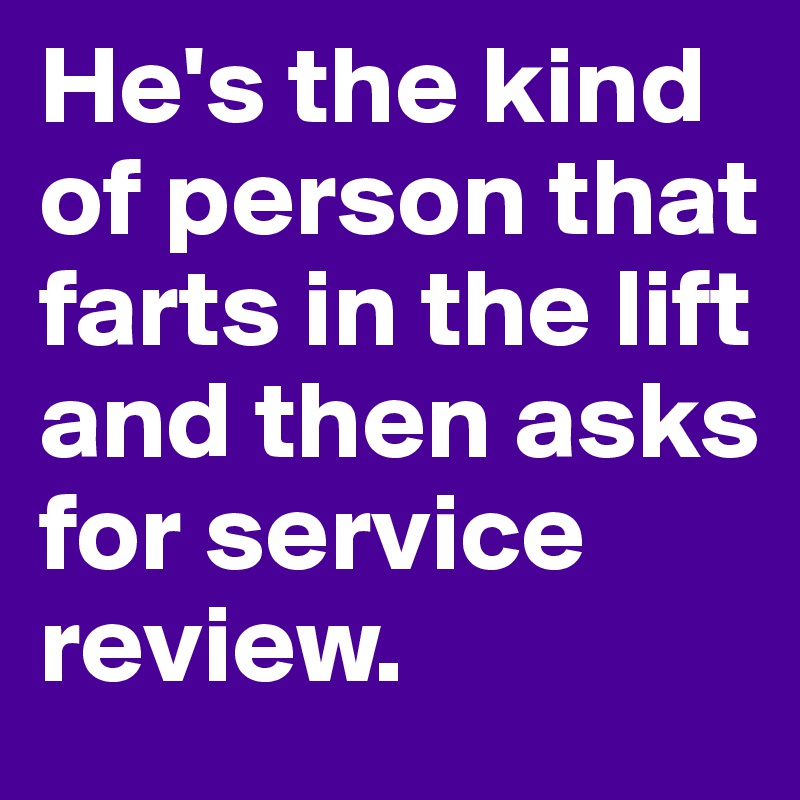 He's the kind of person that farts in the lift and then asks for service review.