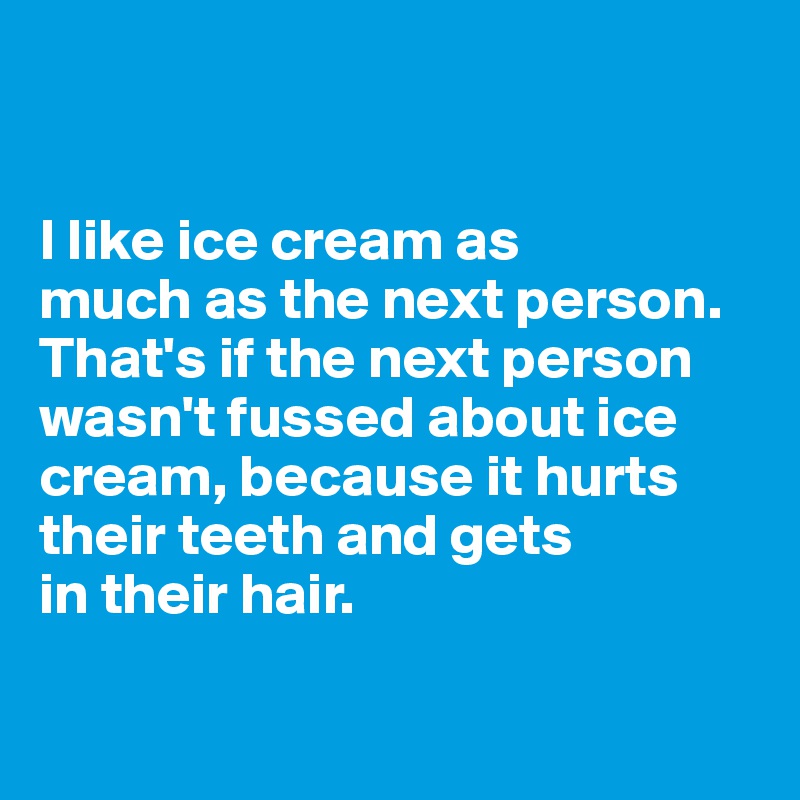 


I like ice cream as 
much as the next person. 
That's if the next person wasn't fussed about ice cream, because it hurts their teeth and gets 
in their hair.  

