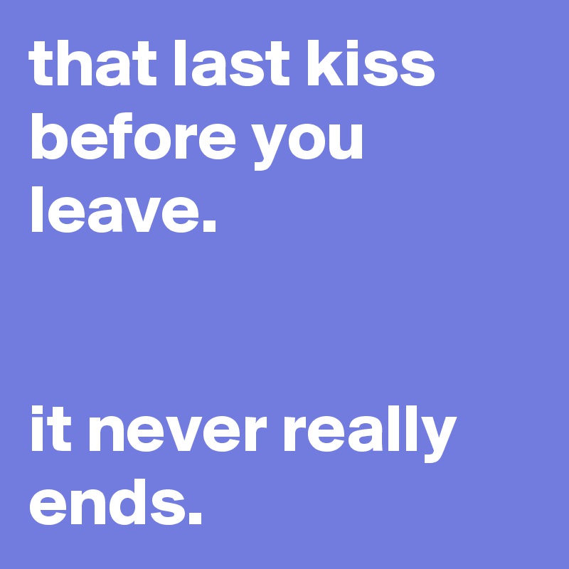 that last kiss before you leave.


it never really ends.