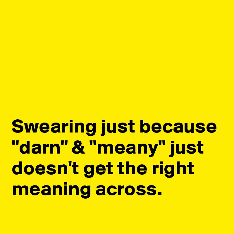 




Swearing just because "darn" & "meany" just doesn't get the right meaning across.