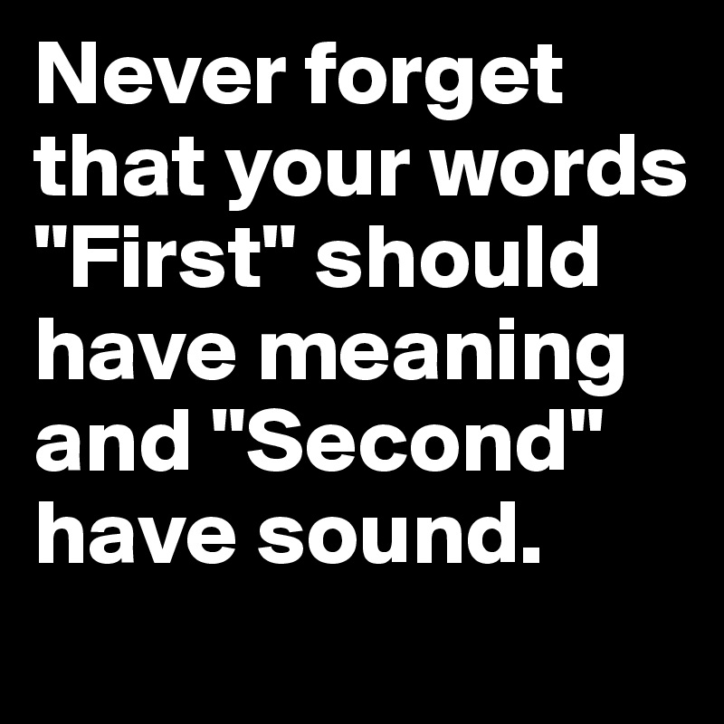 Never forget that your words "First" should have meaning and "Second" have sound. 
