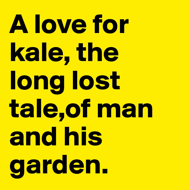 A love for kale, the long lost tale,of man and his garden. 