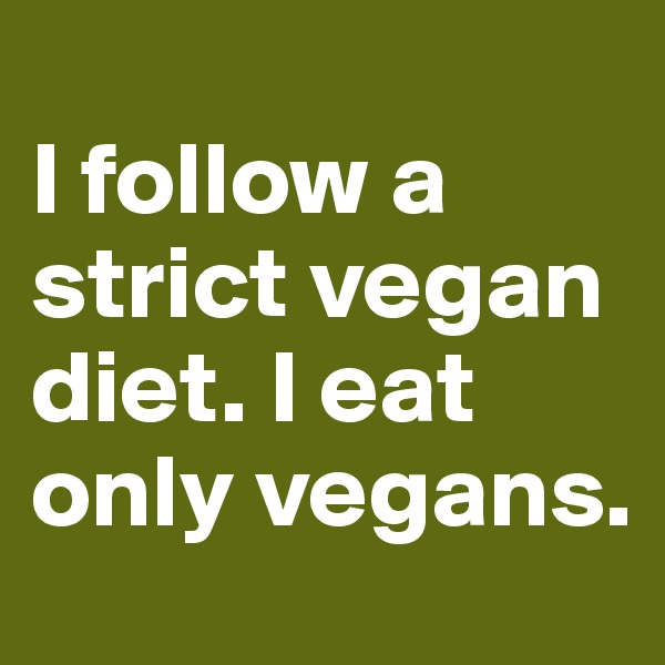 
I follow a strict vegan diet. I eat only vegans. 