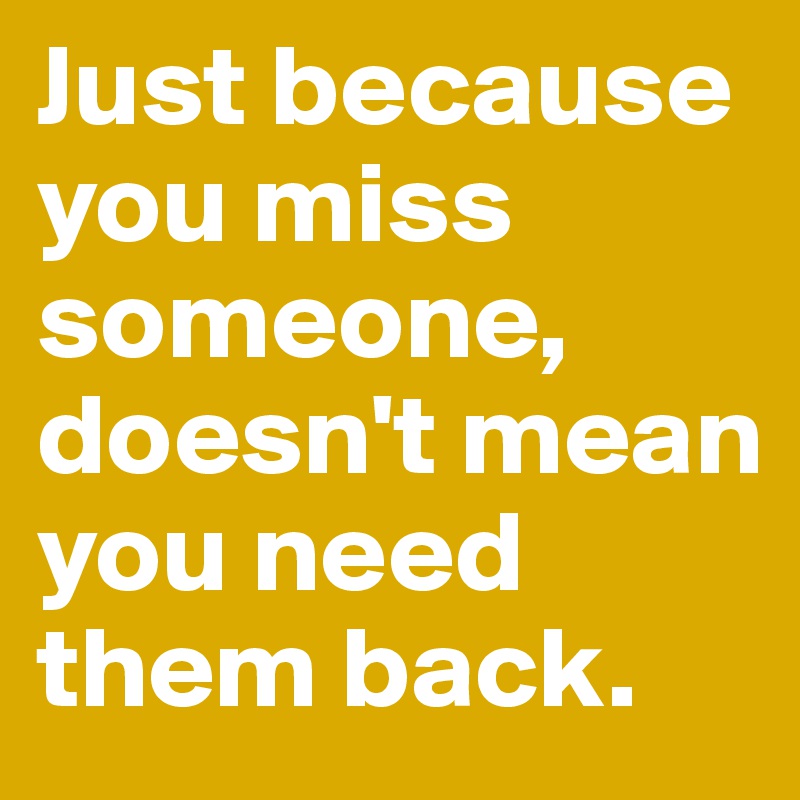 Just because you miss someone, doesn't mean you need them back. 
