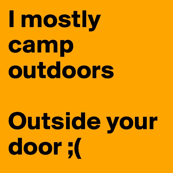 I mostly camp outdoors

Outside your door ;(