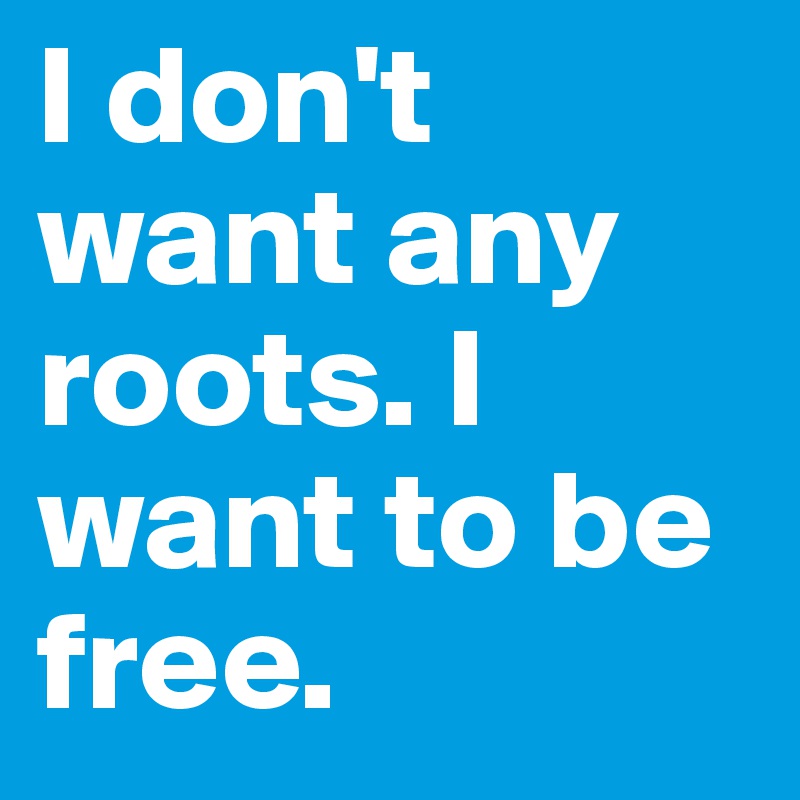 I don't want any roots. I want to be free.