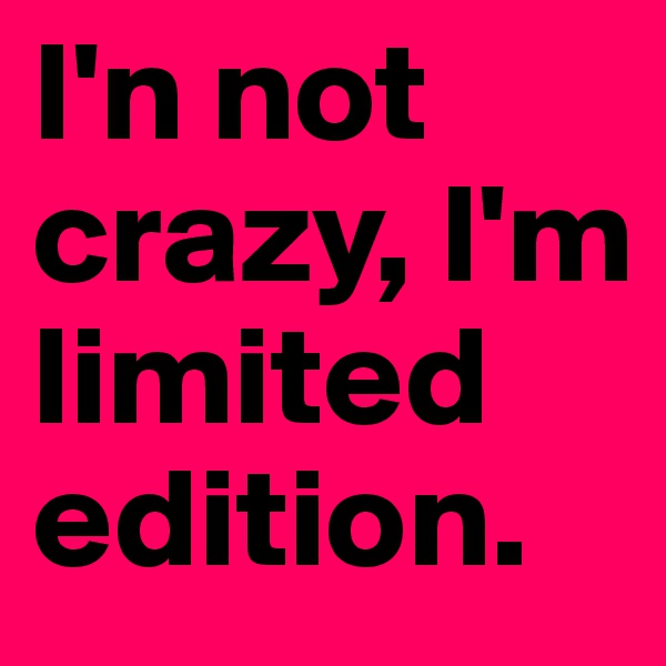 I'n not crazy, I'm limited edition. 