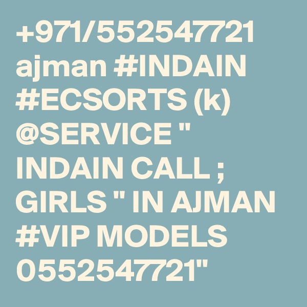 +971/552547721 ajman #INDAIN #ECSORTS (k) @SERVICE " INDAIN CALL ; GIRLS " IN AJMAN #VIP MODELS 0552547721" 