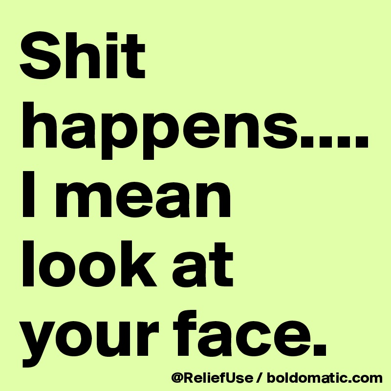 Shit happens.... I mean look at your face. 