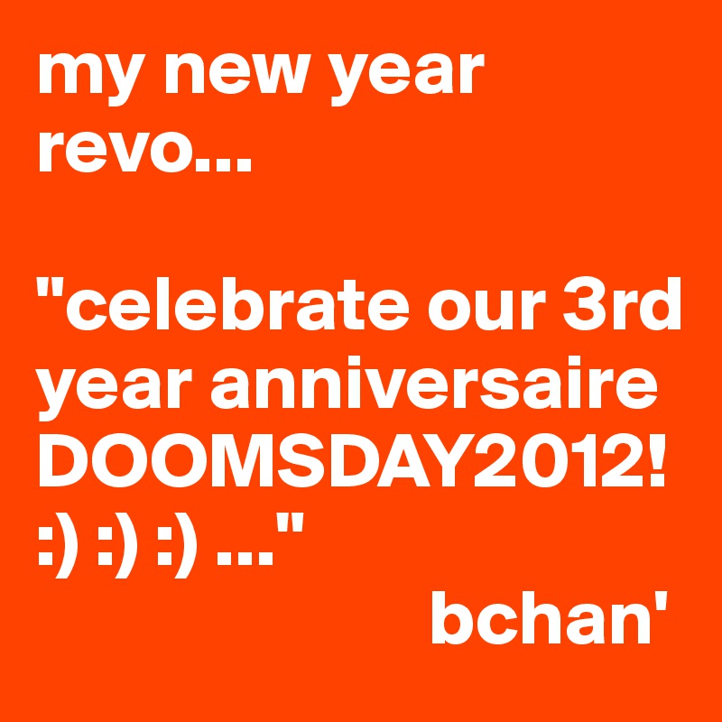 my new year revo...

"celebrate our 3rd year anniversaire DOOMSDAY2012!:) :) :) ..."
                         bchan'