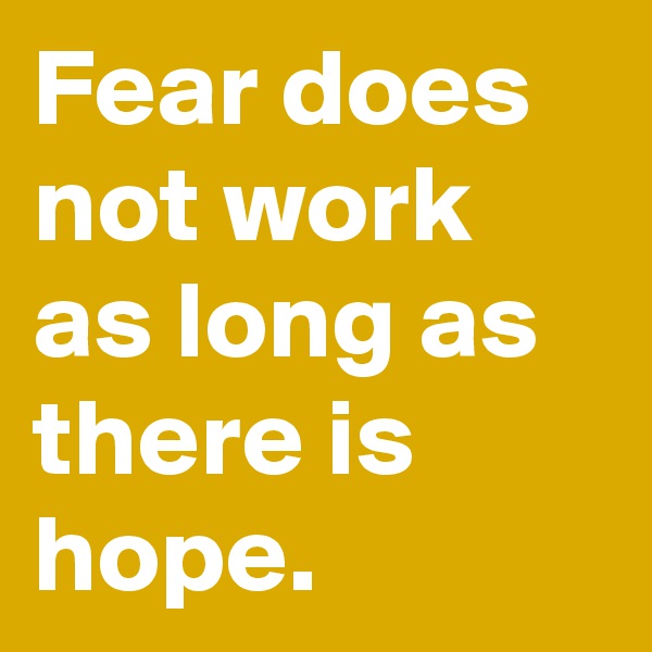 Fear does not work as long as there is hope. 