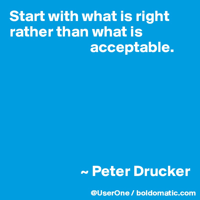 Start with what is right rather than what is
                          acceptable.







                       ~ Peter Drucker