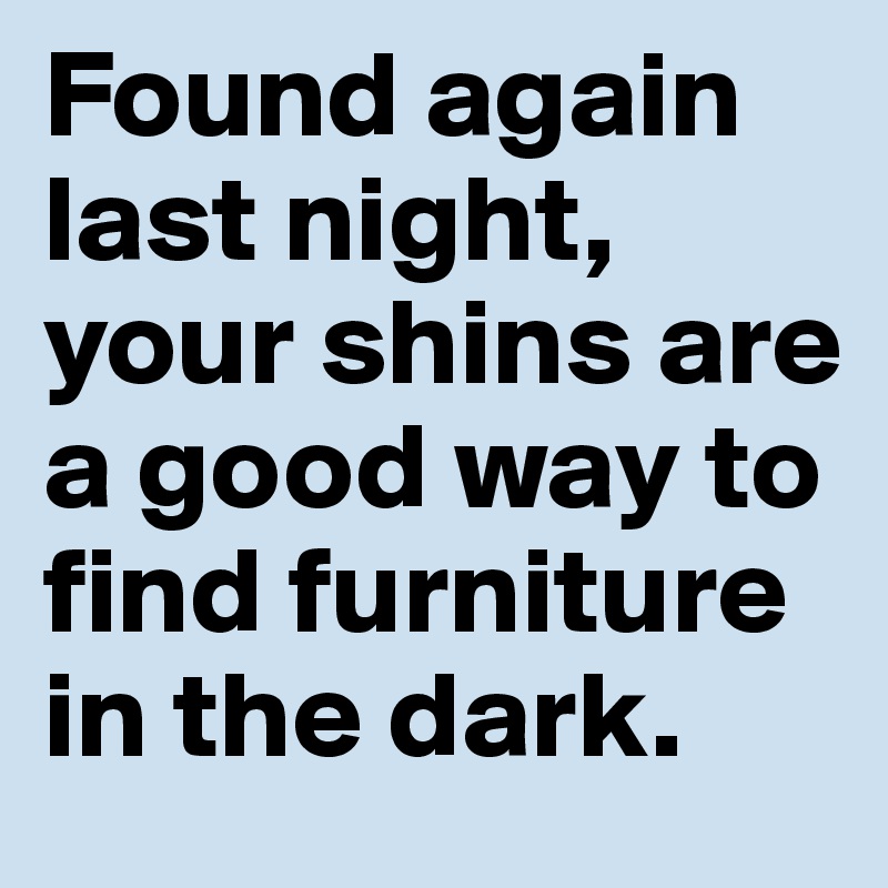 Found again last night, your shins are a good way to find furniture in the dark. 