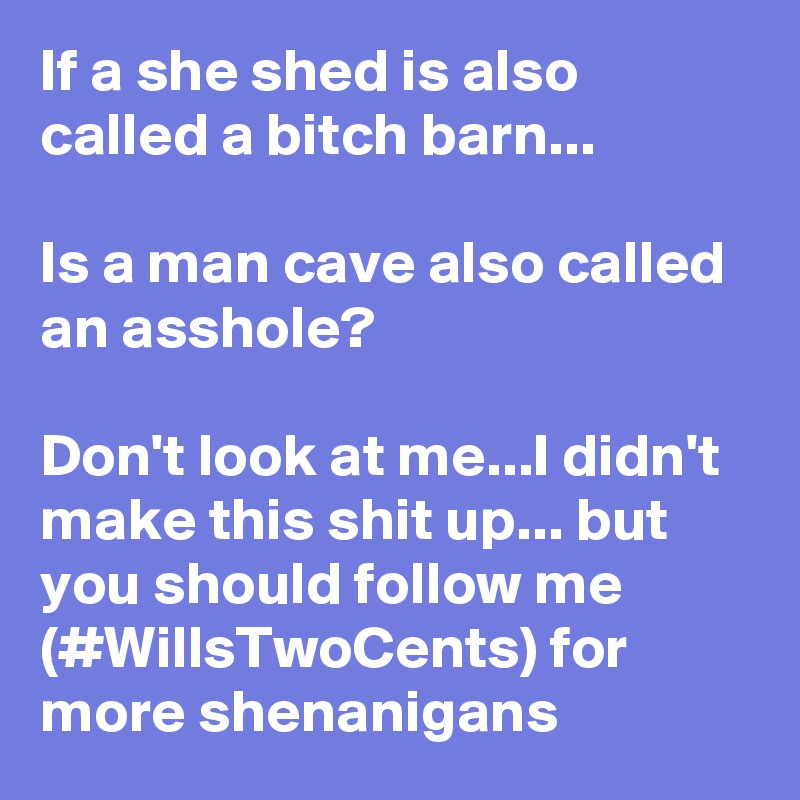 If a she shed is also called a bitch barn...

Is a man cave also called an asshole?

Don't look at me...I didn't make this shit up... but you should follow me (#WillsTwoCents) for more shenanigans