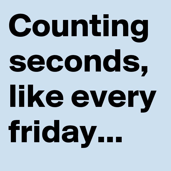 Counting seconds, like every friday...