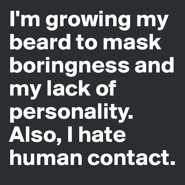 I'm growing my beard to mask boringness and my lack of personality. Also, I hate human contact.