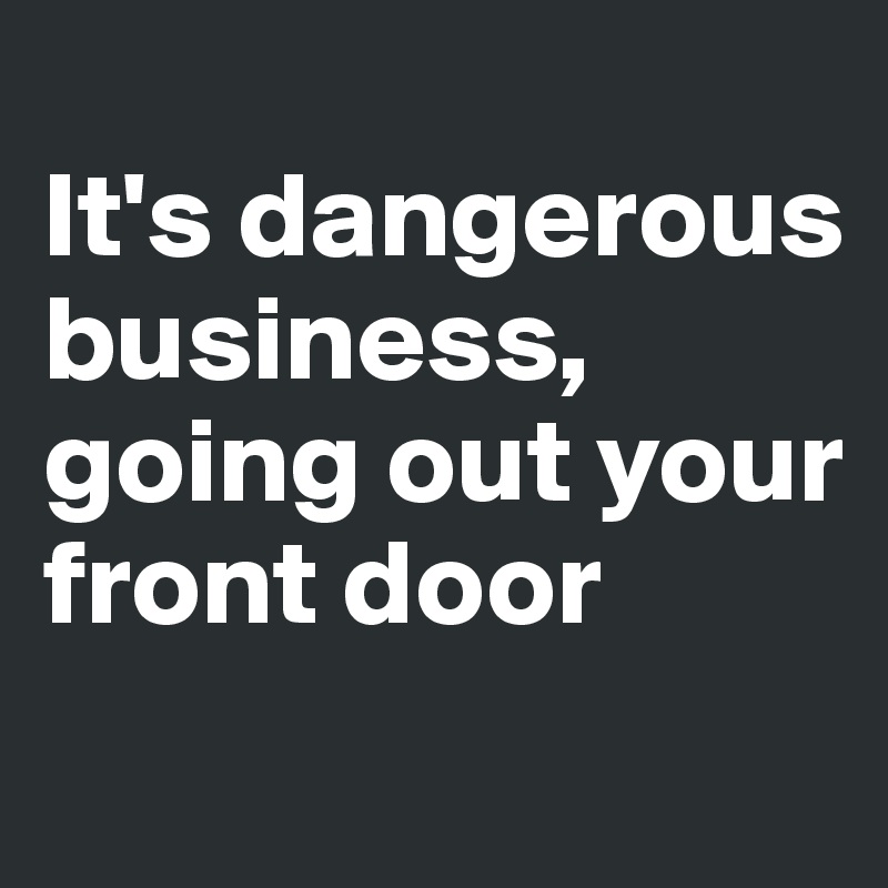 
It's dangerous business, going out your front door