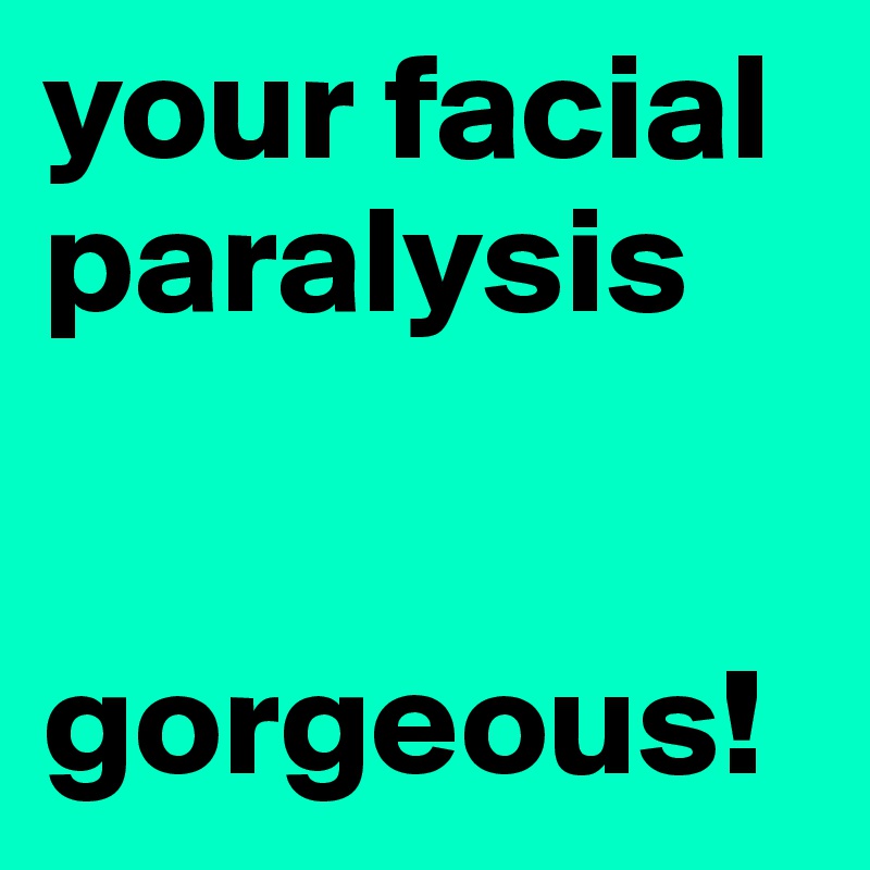 your facial paralysis 


gorgeous!