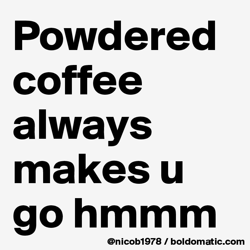 Powdered coffee always makes u go hmmm