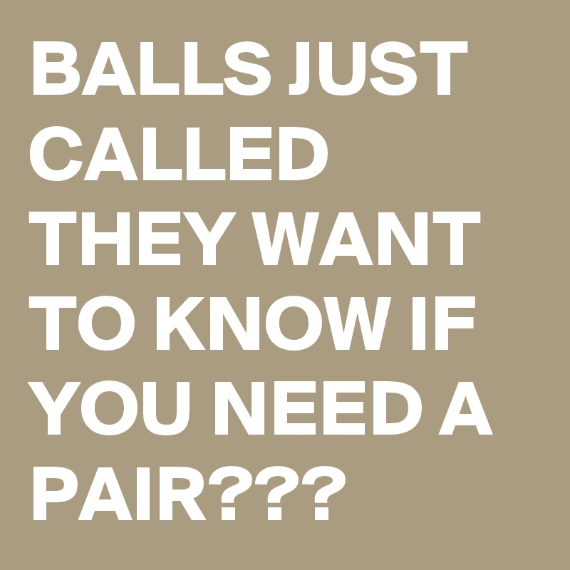 BALLS JUST CALLED THEY WANT TO KNOW IF YOU NEED A PAIR???