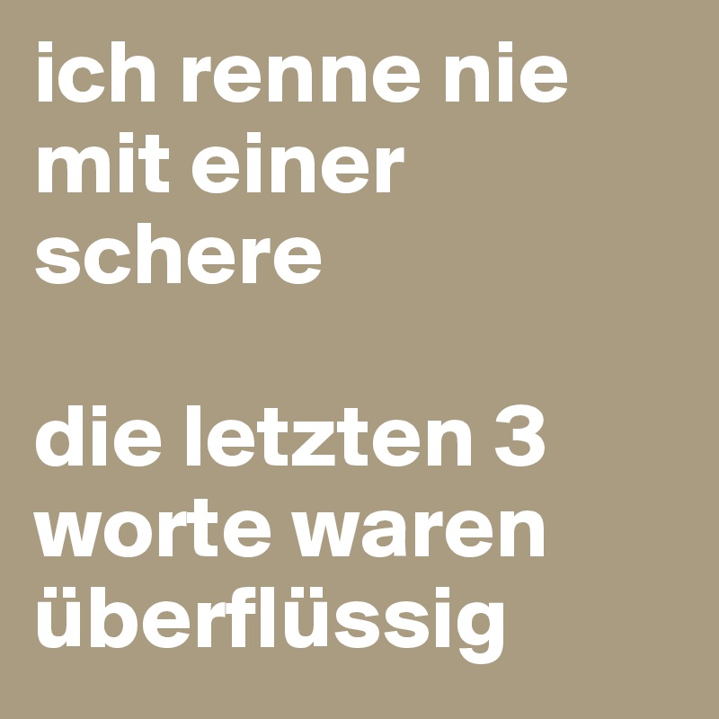 ich renne nie mit einer schere

die letzten 3 worte waren überflüssig