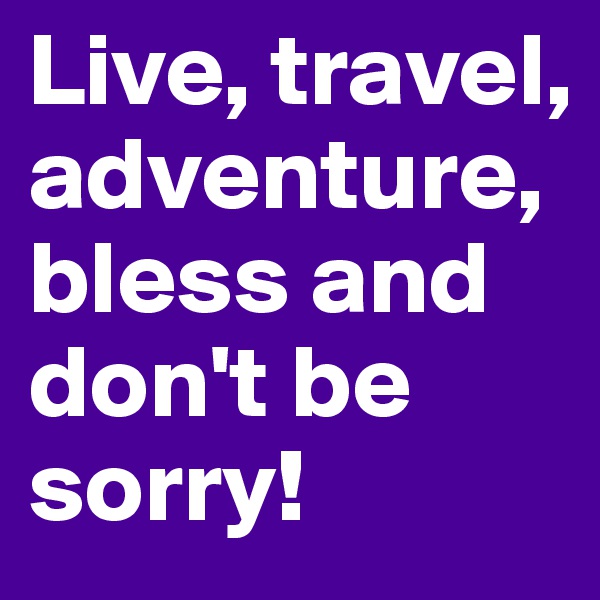 Live, travel, adventure, bless and don't be sorry!