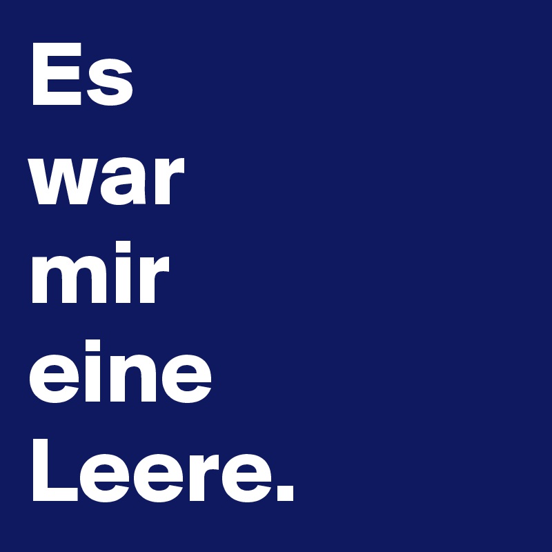 Es 
war
mir
eine
Leere.