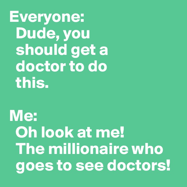 Everyone: 
  Dude, you 
  should get a  
  doctor to do 
  this.

Me:
  Oh look at me!  
  The millionaire who 
  goes to see doctors! 