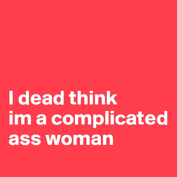 



I dead think 
im a complicated  ass woman 