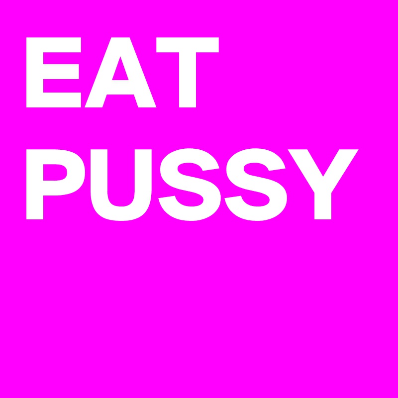 EAT PUSSY