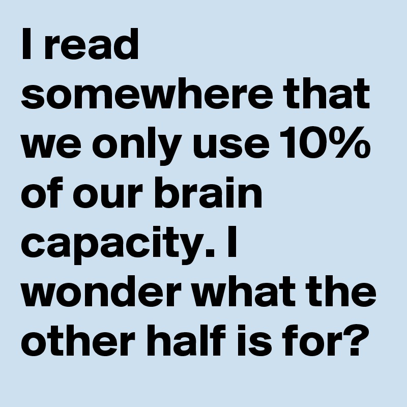 I read somewhere that we only use 10% of our brain capacity. I wonder what the other half is for?