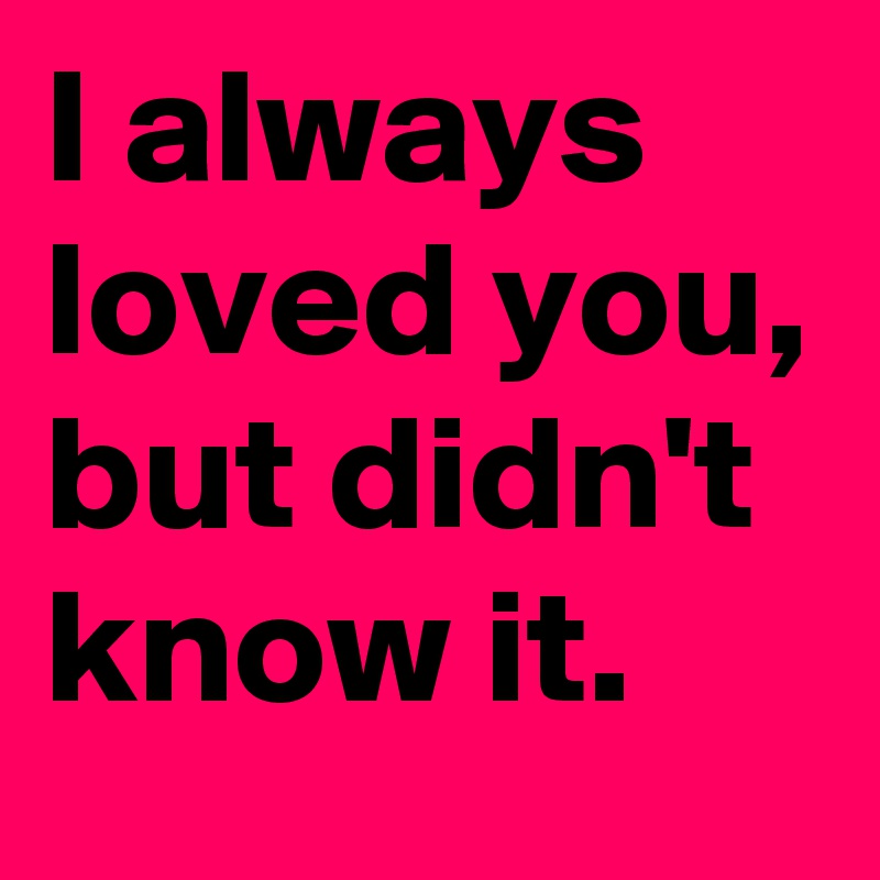 I always loved you, but didn't know it.