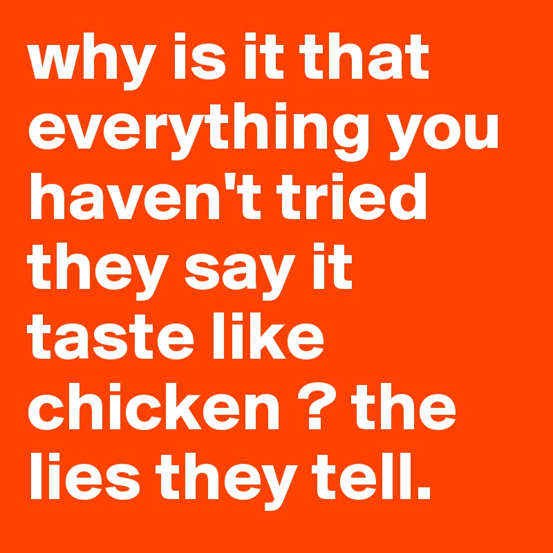 why is it that everything you haven't tried they say it taste like chicken ? the lies they tell.