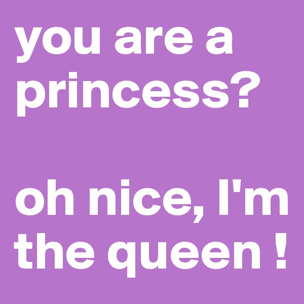 you are a princess?

oh nice, I'm the queen ! 