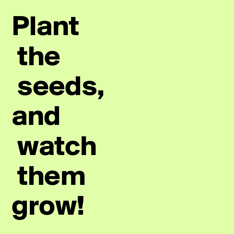 Plant
 the
 seeds,
and
 watch
 them 
grow!