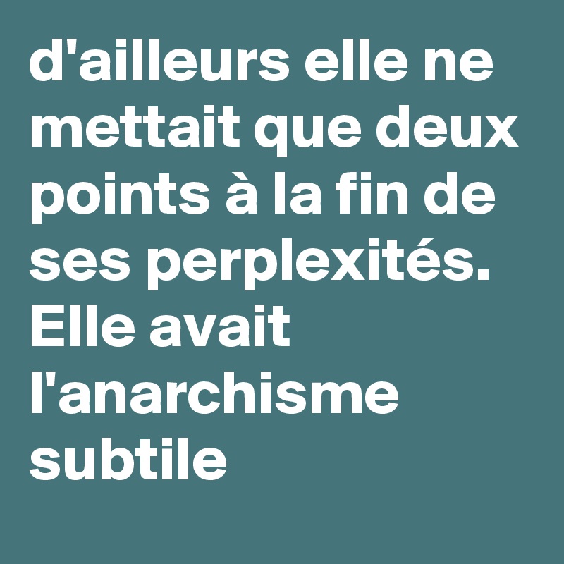 d'ailleurs elle ne mettait que deux points à la fin de ses perplexités. Elle avait l'anarchisme subtile