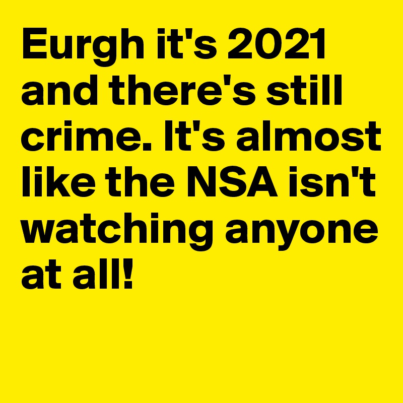 Eurgh it's 2021 and there's still crime. It's almost like the NSA isn't watching anyone at all!
