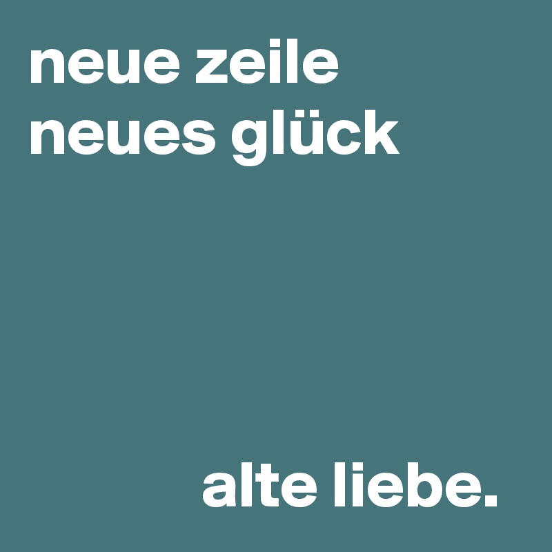 neue zeile neues glück




             alte liebe.