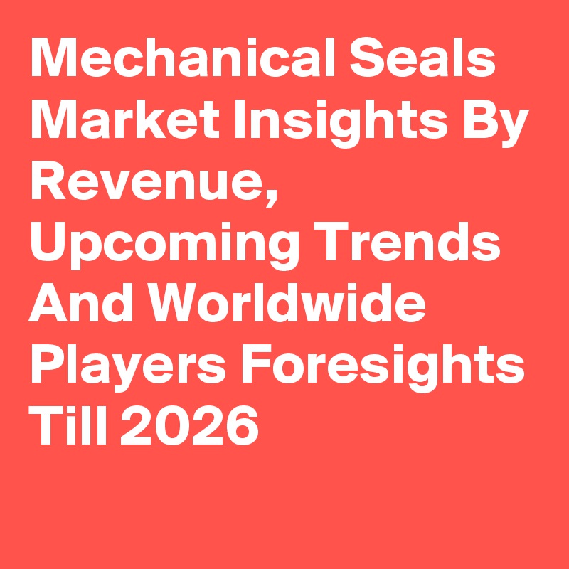 Mechanical Seals Market Insights By Revenue, Upcoming Trends And Worldwide Players Foresights Till 2026

