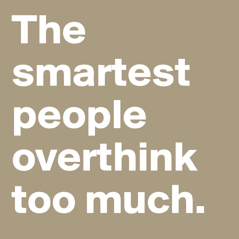 The smartest people overthink too much.