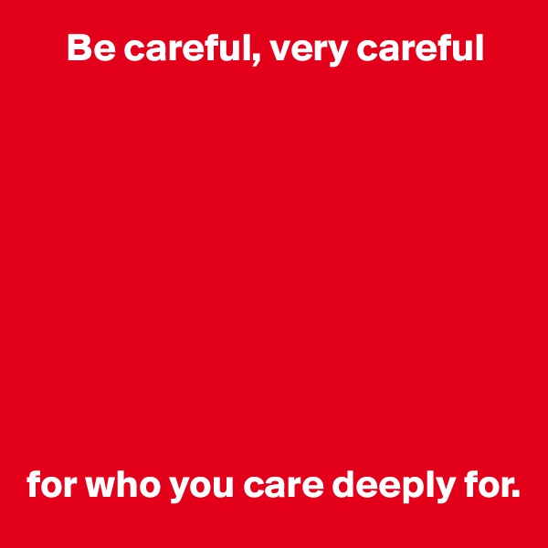      Be careful, very careful










for who you care deeply for.
