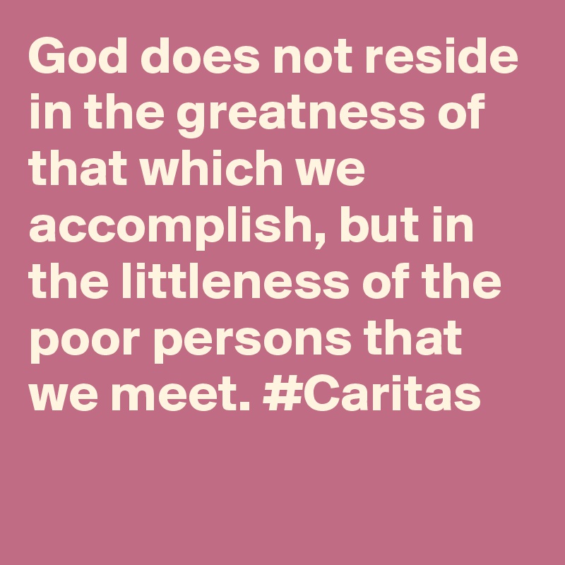 God does not reside in the greatness of that which we accomplish, but in the littleness of the poor persons that we meet. #Caritas