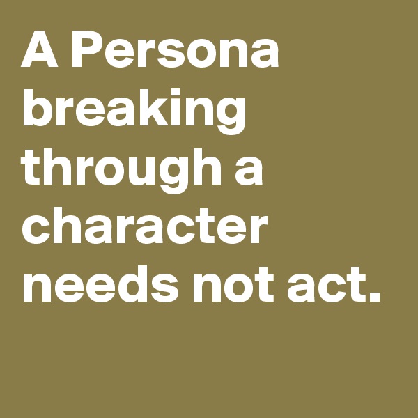A Persona breaking through a character  needs not act.
