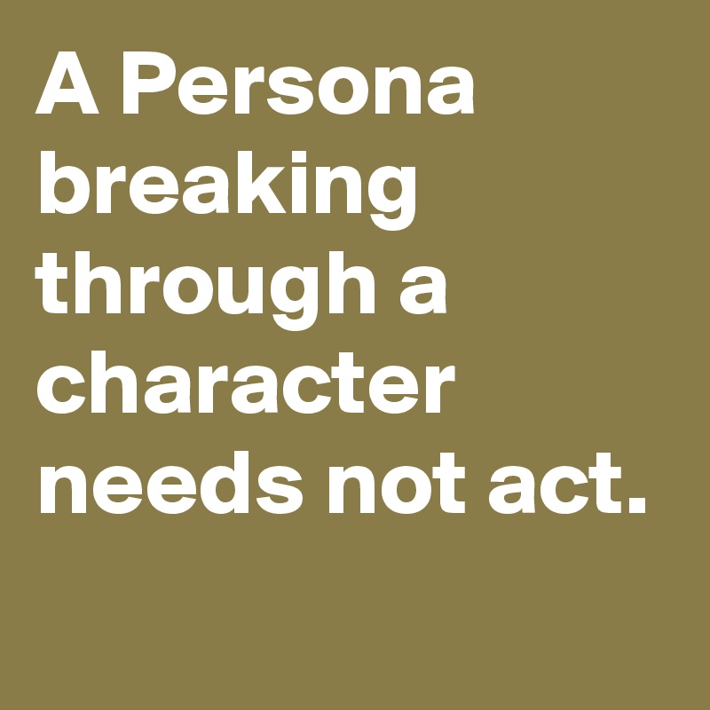 A Persona breaking through a character  needs not act.
