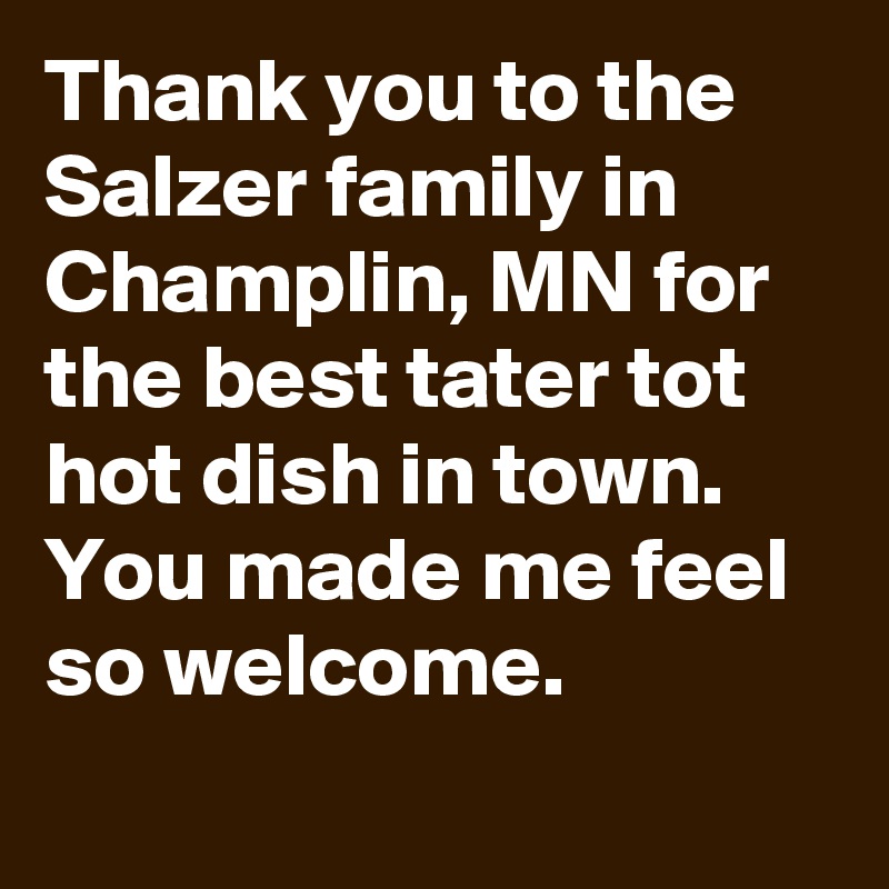 Thank you to the Salzer family in Champlin, MN for the best tater tot hot dish in town. You made me feel so welcome.