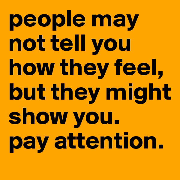 people may not tell you how they feel, but they might show you. 
pay attention. 