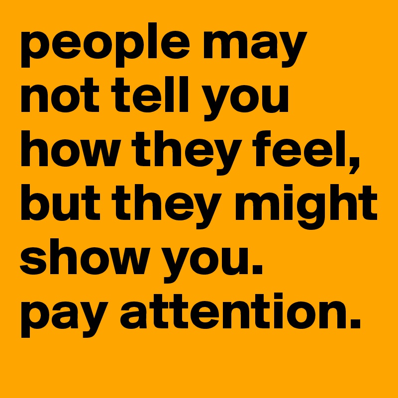 people may not tell you how they feel, but they might show you. 
pay attention. 