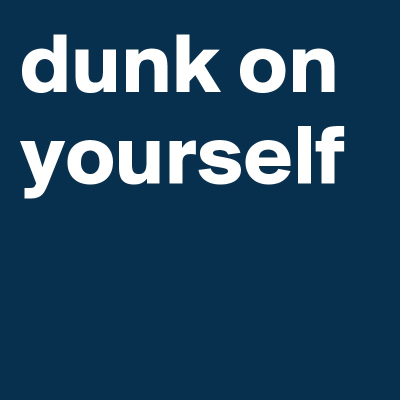 dunk on yourself