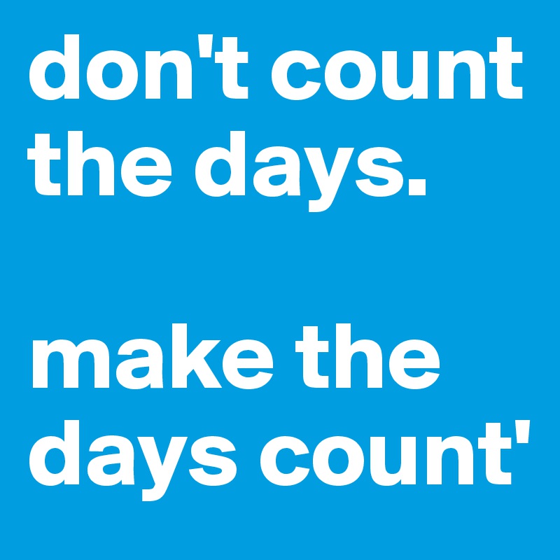 don't count the days. 

make the days count'