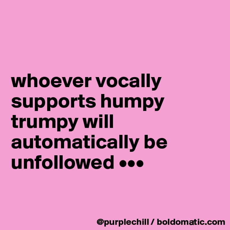 


whoever vocally 
supports humpy 
trumpy will 
automatically be 
unfollowed •••

